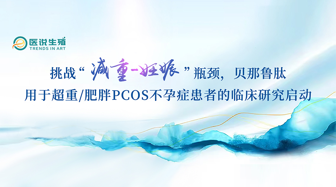 挑戰(zhàn)“減重-妊娠”瓶頸，貝那魯肽用于超重/肥胖PCOS不孕癥患者的臨床研究啟動